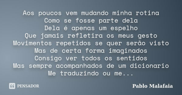 Aos poucos vem mudando minha rotina Como se fosse parte dela Dela é apenas um espelho Que jamais refletira os meus gesto Movimentos repetidos se quer serão vist... Frase de Pablo Malafaia.