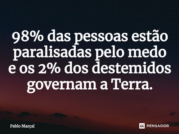 ⁠98% das pessoas estão paralisadas pelo medo e os 2% dos destemidos governam a Terra.... Frase de Pablo Marçal.