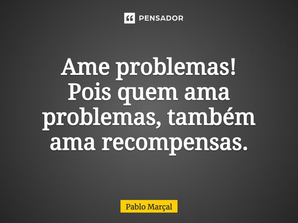 ⁠Ame problemas! Pois quem ama problemas, também ama recompensas.... Frase de Pablo Marçal.