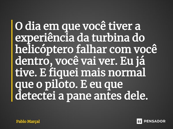 ⁠O dia em que você tiver a experiência da turbina do helicóptero falhar com você dentro, você vai ver. Eu já tive. E fiquei mais normal que o piloto. E eu que d... Frase de Pablo Marçal.