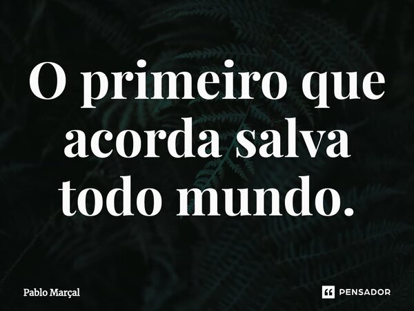 O primeiro⁠ que acorda salva todo mundo.... Frase de Pablo Marçal.