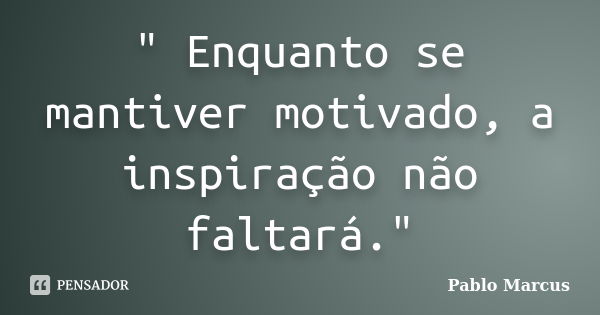 " Enquanto se mantiver motivado, a inspiração não faltará."... Frase de Pablo Marcus.