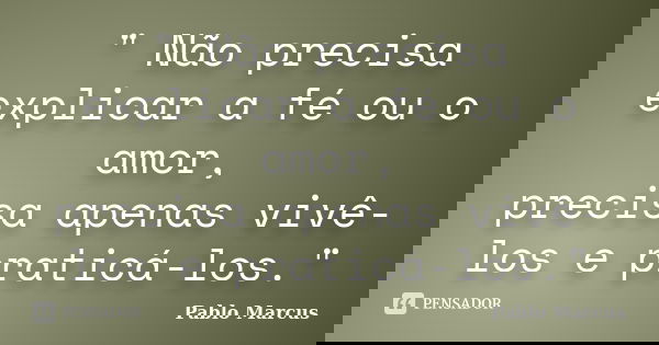 " Não precisa explicar a fé ou o amor, precisa apenas vivê-los e praticá-los."... Frase de Pablo Marcus.