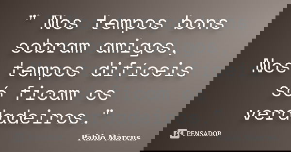 " Nos tempos bons sobram amigos, Nos tempos difíceis só ficam os verdadeiros."... Frase de Pablo Marcus.