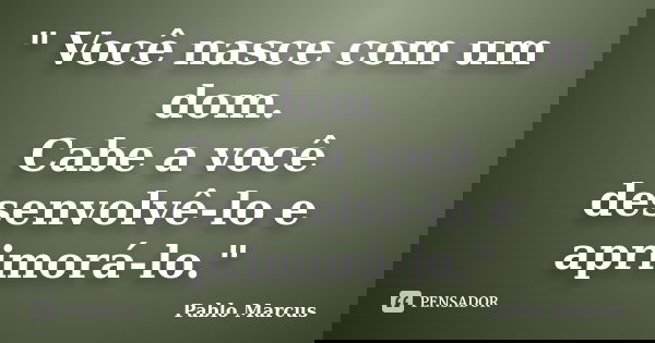 " Você nasce com um dom. Cabe a você desenvolvê-lo e aprimorá-lo."... Frase de Pablo Marcus.