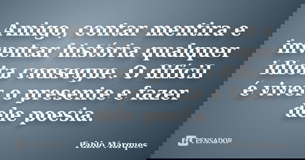 Amigo, contar mentira e inventar história qualquer idiota consegue. O difícil é viver o presente e fazer dele poesia.... Frase de Pablo Marques.