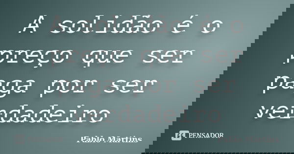 A solidão é o preço que ser paga por ser verdadeiro... Frase de Pablo Martins.