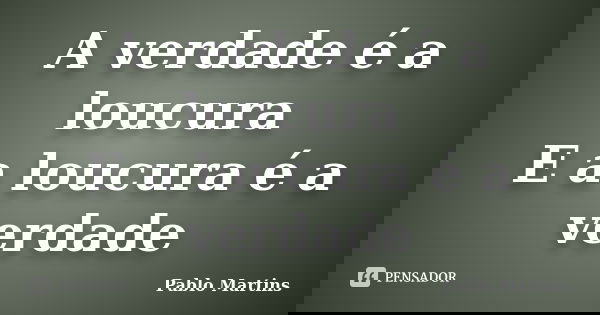 A verdade é a loucura E a loucura é a verdade... Frase de Pablo Martins.