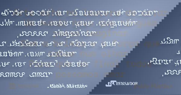 Arte está na loucura de criar Um mundo novo que ninguém possa imaginar Com a beleza e a força que cabem num olhar Para que no final todos possamos amar... Frase de Pablo Martins.