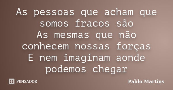 As pessoas que acham que somos fracos são As mesmas que não conhecem nossas forças E nem imaginam aonde podemos chegar... Frase de Pablo Martins.