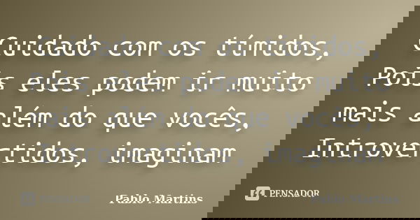Cuidado com os tímidos, Pois eles podem ir muito mais além do que vocês, Introvertidos, imaginam... Frase de Pablo Martins.