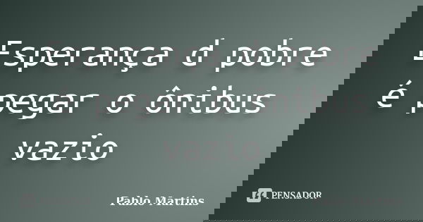 Esperança d pobre é pegar o ônibus vazio... Frase de Pablo Martins.