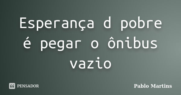 Esperança d pobre é pegar o ônibus vazio... Frase de Pablo Martins.