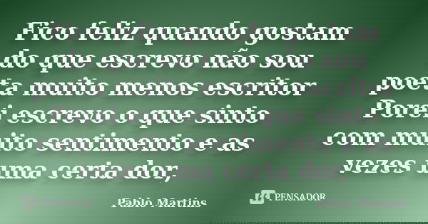 Fico feliz quando gostam do que escrevo não sou poeta muito menos escritor Porei escrevo o que sinto com muito sentimento e as vezes uma certa dor,... Frase de Pablo Martins.