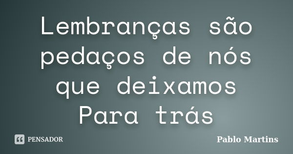 Lembranças são pedaços de nós que deixamos Para trás... Frase de Pablo Martins.