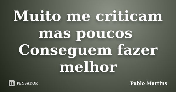 Muito me criticam mas poucos Conseguem fazer melhor... Frase de Pablo Martins.