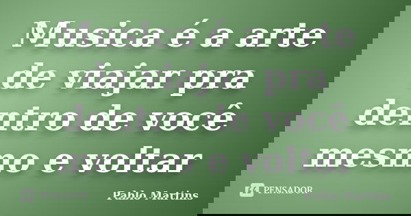 Musica é a arte de viajar pra dentro de você mesmo e voltar... Frase de Pablo Martins.