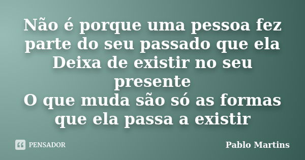 Não é porque uma pessoa fez parte do seu passado que ela Deixa de existir no seu presente O que muda são só as formas que ela passa a existir... Frase de Pablo Martins.