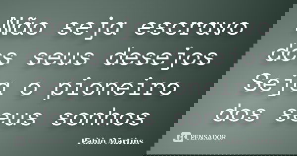 Não seja escravo dos seus desejos Seja o pioneiro dos seus sonhos... Frase de Pablo Martins.