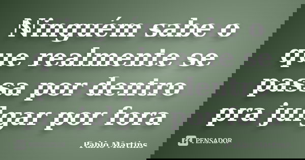 Ninguém sabe o que realmente se passa por dentro pra julgar por fora... Frase de Pablo Martins.