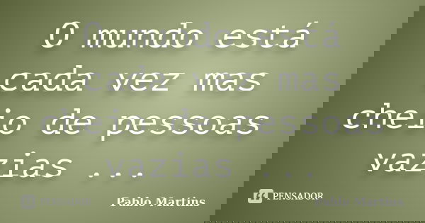 O mundo está cada vez mas cheio de pessoas vazias ...... Frase de Pablo Martins.