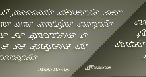 O passado deveria ser como uma antiga canção Que se apertava o botão e se apagava do coração... Frase de Pablo Martins.
