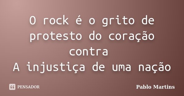 O rock é o grito de protesto do coração contra A injustiça de uma nação... Frase de Pablo Martins.
