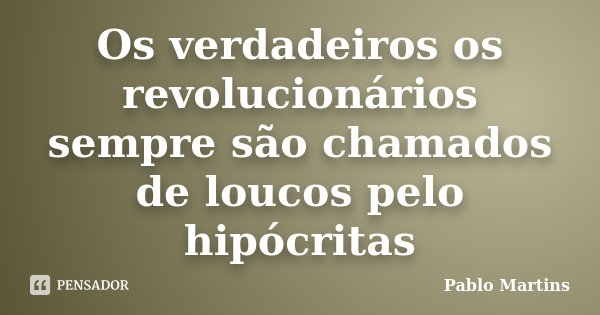 Os verdadeiros os revolucionários sempre são chamados de loucos pelo hipócritas... Frase de Pablo Martins.