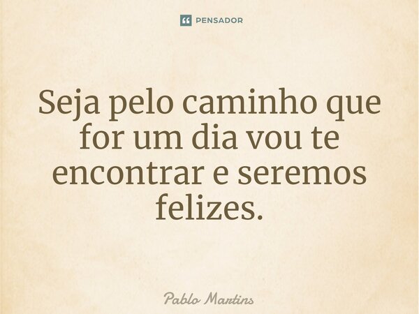 ⁠Seja pelo caminho que for um dia vou te encontrar e seremos felizes.... Frase de Pablo Martins.