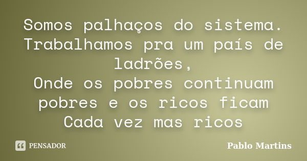 Somos palhaços do sistema. Trabalhamos pra um país de ladrões, Onde os pobres continuam pobres e os ricos ficam Cada vez mas ricos... Frase de Pablo Martins.