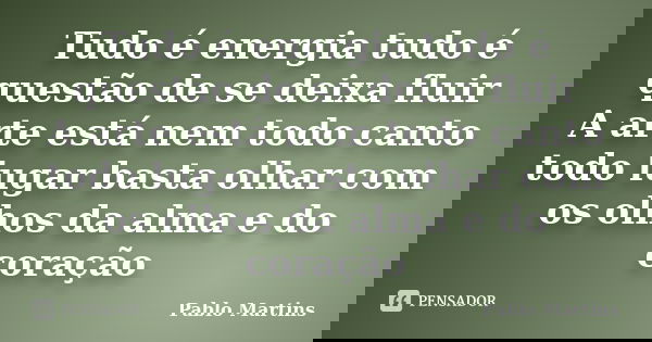 Tudo é energia tudo é questão de se deixa fluir A arte está nem todo canto todo lugar basta olhar com os olhos da alma e do coração... Frase de Pablo Martins.