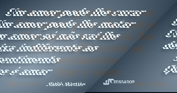 Um amor pode lhe curar Um amor pode lhe matar Um amor só não vai lhe deixa indiferente ao sentimento Que é amar... Frase de Pablo Martins.