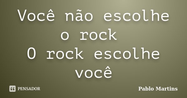 Você não escolhe o rock O rock escolhe você... Frase de Pablo Martins.