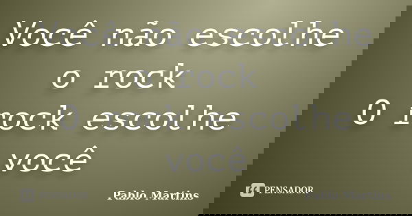 Você não escolhe o rock O rock escolhe você... Frase de Pablo Martins.