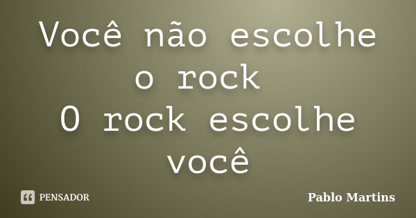 Você não escolhe o rock O rock escolhe você... Frase de Pablo Martins.