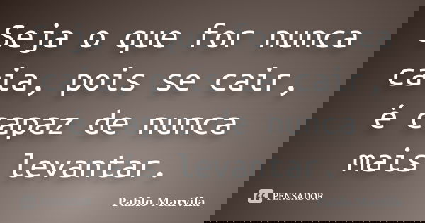 Seja o que for nunca caia, pois se cair, é capaz de nunca mais levantar.... Frase de Pablo Marvila.