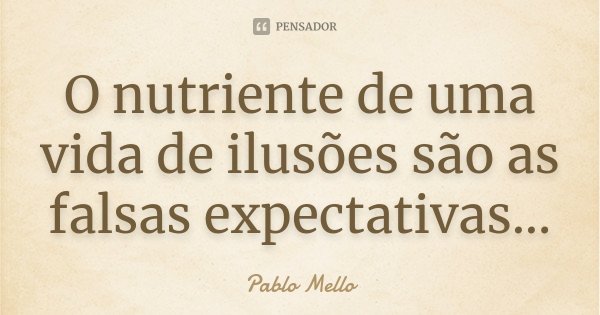 O nutriente de uma vida de ilusões são as falsas expectativas...... Frase de Pablo Mello.