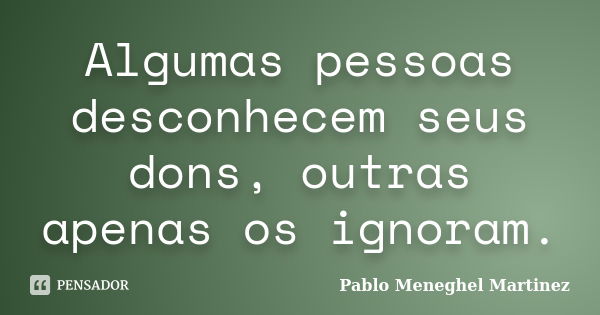 Algumas pessoas desconhecem seus dons, outras apenas os ignoram.... Frase de Pablo Meneghel Martinez.