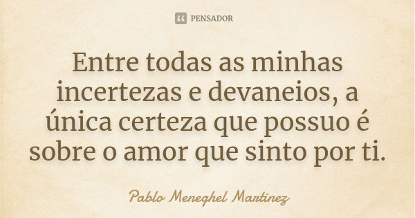 Entre todas as minhas incertezas e devaneios, a única certeza que possuo é sobre o amor que sinto por ti.... Frase de Pablo Meneghel Martinez.