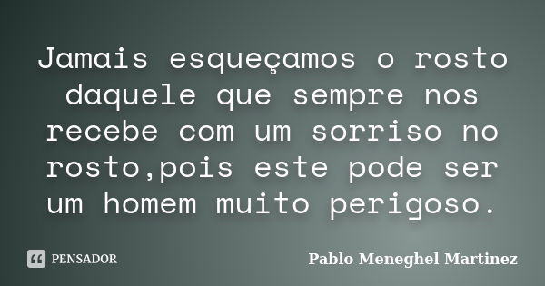 Jamais esqueçamos o rosto daquele que sempre nos recebe com um sorriso no rosto,pois este pode ser um homem muito perigoso.... Frase de Pablo Meneghel Martinez.