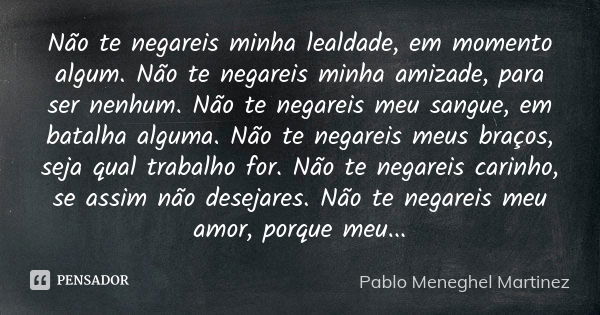 Não te negareis minha lealdade, em momento algum. Não te negareis minha amizade, para ser nenhum. Não te negareis meu sangue, em batalha alguma. Não te negareis... Frase de Pablo Meneghel Martinez.