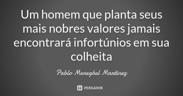 Um homem que planta seus mais nobres valores jamais encontrará infortúnios em sua colheita... Frase de Pablo Meneghel Martinez.