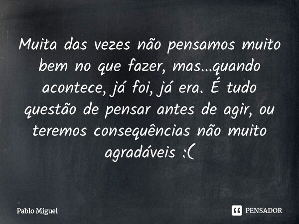 ⁠Muita das vezes não pensamos muito bem no que fazer, mas...quando acontece, já foi, já era. É tudo questão de pensar antes de agir, ou teremos consequências nã... Frase de pablo miguel.