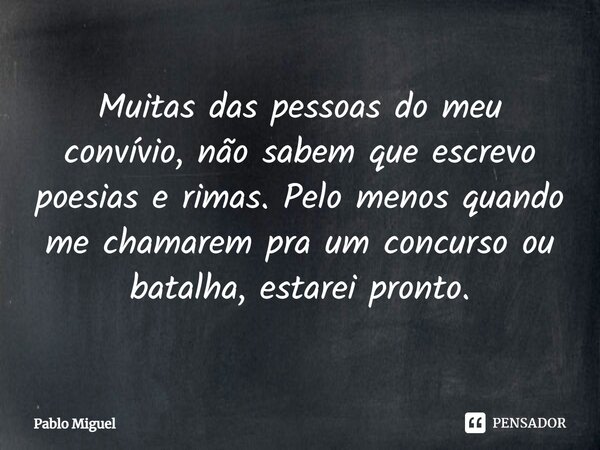 ⁠Muitas das pessoas do meu convívio, não sabem que escrevo poesias e rimas. Pelo menos quando me chamarem pra um concurso ou batalha, estarei pronto.... Frase de pablo miguel.