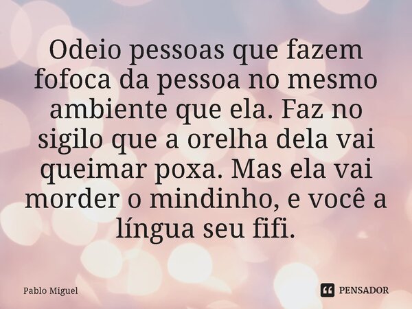 ⁠Odeio pessoas que fazem fofoca da pessoa no mesmo ambiente que ela. Faz no sigilo que a orelha dela vai queimar poxa. Mas ela vai morder o mindinho, e você a l... Frase de pablo miguel.