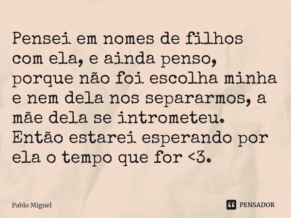 ⁠Pensei em nomes de filhos com ela, e ainda penso, porque não foi escolha minha e nem dela nos separarmos, a mãe dela se intrometeu. Então estarei esperando por... Frase de pablo miguel.