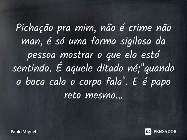 Pichação pra mim, não é crime não man, é só uma forma sigilosa da pessoa mostrar ⁠o que ela está sentindo. É aquele ditado né; "quando a boca cala o corpo ... Frase de pablo miguel.