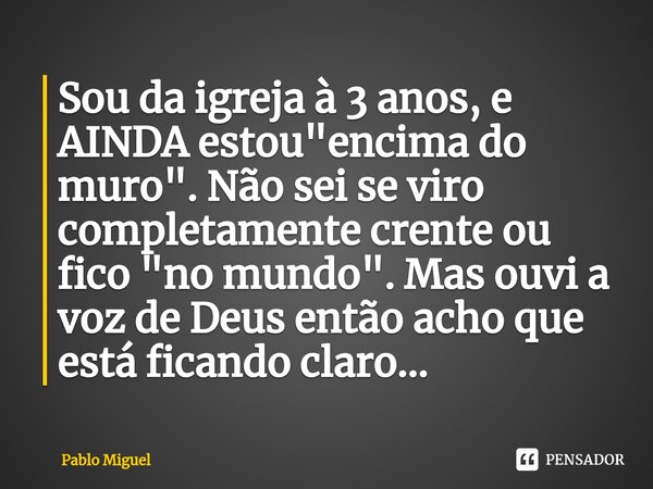 ⁠Sou da igreja à 3 anos, e AINDA estou "encima do muro". Não sei se viro completamente crente ou fico "no mundo". Mas ouvi a voz de Deus ent... Frase de pablo miguel.