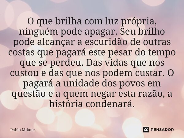 O que brilha com luz própria, ninguém pode apagar. Seu brilho pode alcançar a escuridão de outras costas que pagará este pesar do tempo que se perdeu. Das vida... Frase de Pablo Milane.
