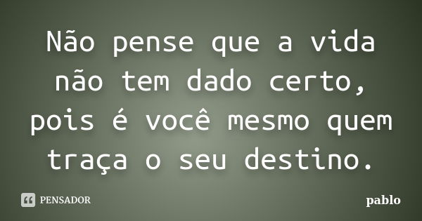 Não pense que a vida não tem dado certo, pois é você mesmo quem traça o seu destino.... Frase de Pablo.